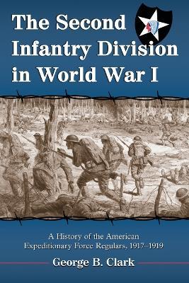 The Second Infantry Division in World War I: A History of the American Expeditionary Force Regulars, 1917-1919 - George B. Clark - cover