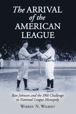The Arrival of the American League: Ban Johnson and the 1901 Challenge to National League Monopoly - Warren N. Wilbert - cover
