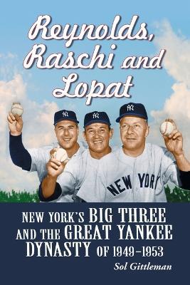 Reynolds, Raschi and Lopat: New York's Big Three and the Great Yankee Dynasty of 1949-1953 - Sol Gittleman - cover
