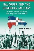 Balaguer and the Dominican Military: Presidential Control of the Factional Officer Corps in the 1960s and 1970s - Brian J. Bosch - cover