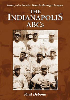 The Indianapolis ABCs: History of a Premier Team in the Negro Leagues - Paul Debono - cover