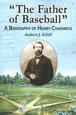 "The Father of Baseball": A Biography of Henry Chadwick - Andrew J. Schiff - cover