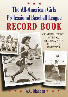 The All-American Girls Professional Baseball League Record Book: Comprehensive Hitting, Fielding and Pitching Statistics - W.C. Madden - cover