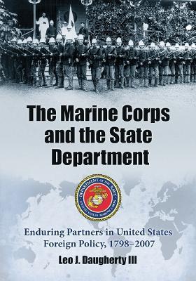 The Marine Corps and the State Department: Enduring Partners in United States Foreign Policy, 1798-2007 - Leo J. Daugherty - cover