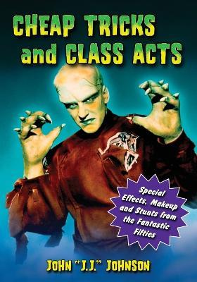 Cheap Tricks and Class Acts: Special Effects, Makeup and Stunts from the Fantastic Fifties - John J.J. Johnson - cover