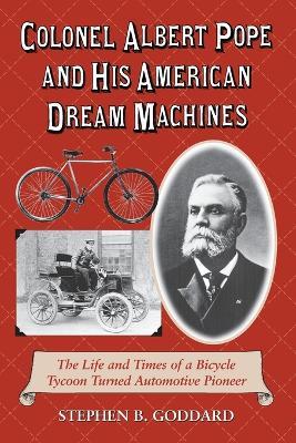 Colonel Albert Pope and His American Dream Machines: The Life and Times of a Bicycle Tycoon Turned Automotive Pioneer - Stephen B. Goddard - cover