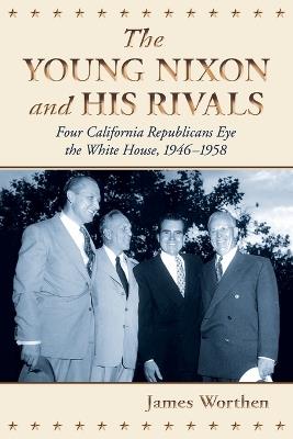 The Young Nixon and His Rivals: Four California Republicans Eye the White House, 1946-1958 - James Worthen - cover