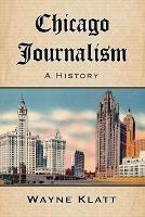 Chicago Journalism: A History - Wayne Klatt - cover