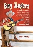Roy Rogers: A Biography, Radio History, Television Career Chronicle, Discography, Filmography, Comicography, Merchandising and Advertising History, Collectibles Description, Bibliography and Index - Robert W. Phillips - cover