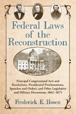 Federal Laws of the Reconstruction: Principal Congressional Acts and Resolutions, Presidential Proclamations, Speeches and Orders, and Other Legislative and Military Documents, 1862-1875 - cover