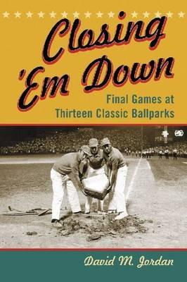Closing 'Em Down: Final Games at Thirteen Classic Ballparks - David M. Jordan - cover