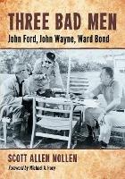 Three Bad Men: John Ford, John Wayne, Ward Bond - Scott Allen Nollen - cover