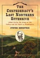 The Confederacy's Last Northern Offensive: Jubal Early, the Army of the Valley and the Raid on Washington