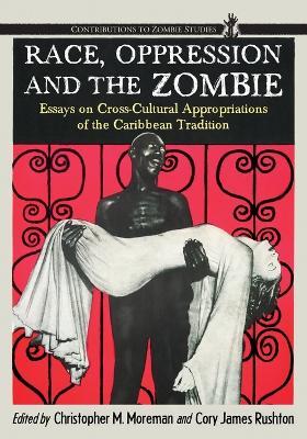 Race, Oppression and the Zombie: Essays on Cross-Cultural Appropriations of the Caribbean Tradition - cover