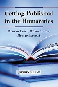 Getting Published in the Humanities: What to Know, Where to Aim, How to Succeed - Jeffrey Kahan - cover