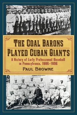 The Coal Barons Played Cuban Giants: A History of Early Professional Baseball in Pennsylvania, 1886-1896 - Paul Browne - cover