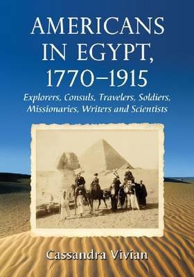 Americans in Egypt, 1770-1915: Explorers, Consuls, Travelers, Soldiers, Missionaries, Writers and Scientists - Cassandra Vivian - cover