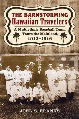 The Barnstorming Hawaiian Travelers: A Multiethnic Baseball Team Tours the Mainland, 1912-1916 - Joel S. Franks - cover
