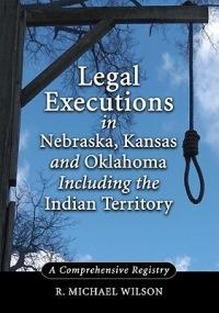 Legal Executions in Nebraska, Kansas and Oklahoma Including the Indian Territory: A Comprehensive History - R. Michael Wilson - cover