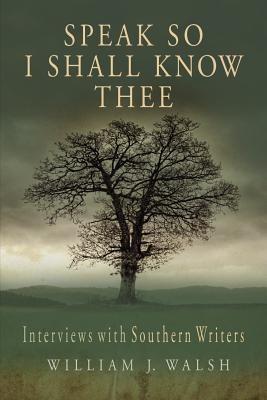 Speak So I Shall Know Thee: Interviews with Southern Writers - William J. Walsh - cover