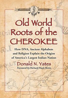 Old World Roots of the Cherokee: How DNA, Ancient Alphabets and Religion Explain the Origins of America's Largest Indian Nation - Donald N. Yates - cover