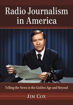 Radio Journalism in America: Telling the News in the Golden Age and Beyond - Jim Cox - cover