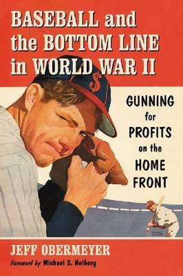 Baseball and the Bottom Line in World War II: Gunning for Profits on the Home Front - Jeff Obermeyer - cover