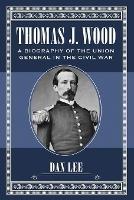 Thomas J. Wood: A Biography of the Union General in the Civil War - Dan Lee - cover