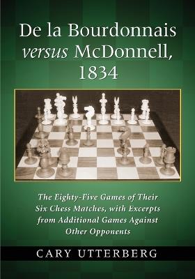 De la Bourdonnais versus McDonnell, 1834: The Eighty-Five Games of Their Six Chess Matches, with Excerpts from Additional Games Against Other Opponents - Cary Utterberg - cover