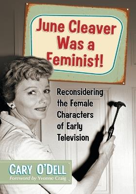 June Cleaver Was a Feminist!: Reconsidering the Female Characters of Early Television - Cary O’Dell - cover