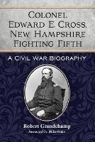 Colonel Edward E. Cross, New Hampshire Fighting Fifth: A Civil War Biography