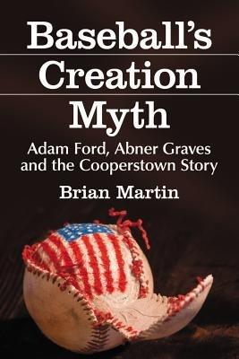 Baseball's Creation Myth: Adam Ford, Abner Graves and the Cooperstown Story - Brian Martin - cover