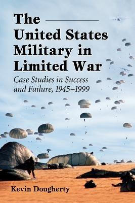 The United States Military in Limited War: Case Studies in Success and Failure, 1945-1999 - Kevin Dougherty - cover