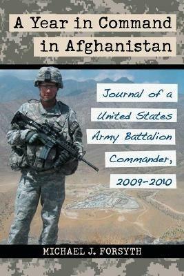 A Year in Command in Afghanistan: Journal of a United States Army Battalion Commander, 2009-2010 - Michael J. Forsyth - cover