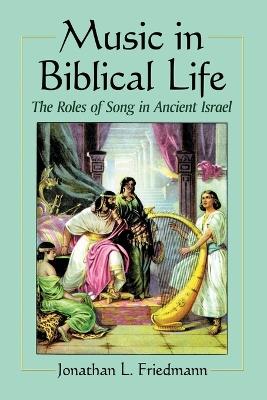 Music in Biblical Life: The Roles of Song in Ancient Israel - Jonathan L. Friedmann - cover