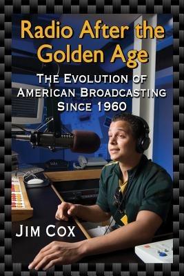 Radio After the Golden Age: The Evolution of American Broadcasting Since 1960 - Jim Cox - cover