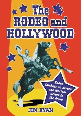 The Rodeo and Hollywood: Rodeo Cowboys on Screen and Western Actors in the Arena - Jim Ryan - cover