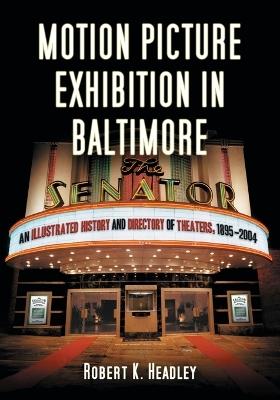 Motion Picture Exhibition in Baltimore: An Illustrated History and Directory of Theaters, 1895-2004 - Robert K. Headley - cover
