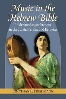 Music in the Hebrew Bible: Understanding References in the Torah, Nevi'im and Ketuvim - Jonathan L. Friedmann - cover