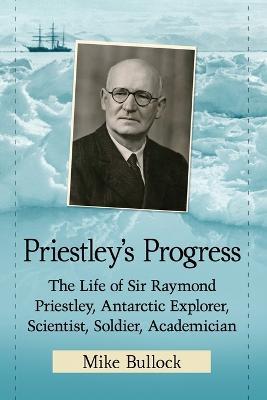 Priestley's Progress: The Life of Sir Raymond Priestley, Antarctic Explorer, Scientist, Soldier, Academician - Mike Bullock - cover
