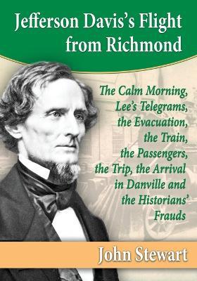 Jefferson Davis's Flight from Richmond: The Calm Morning, Lee's Telegrams, the Evacuation, the Train, the Passengers, the Trip, the Arrival in Danville and the Historians' Frauds - John Stewart - cover