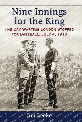 Nine Innings for the King: The Day Wartime London Stopped for Baseball, July 4, 1918 - Jim Leeke - cover