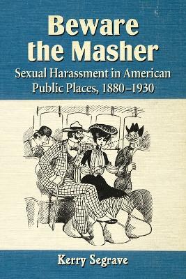 Beware the Masher: Sexual Harassment in American Public Places, 1880-1930 - Kerry Segrave - cover