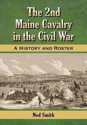 The 2nd Maine Cavalry in the Civil War: A History and Roster - Ned Smith - cover