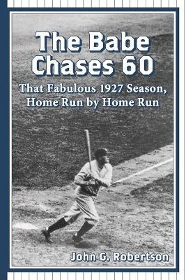 The Babe Chases 60: That Fabulous 1927 Season, Home Run by Home Run - John G. Robertson - cover