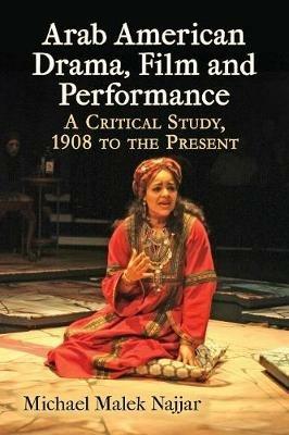 Arab American Drama, Film and Performance: A Critical Study, 1908 to the Present - Michael Malek Najjar - cover
