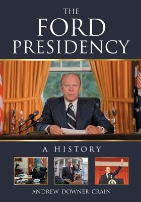 The Ford Presidency: A History - Andrew Downer Crain - cover