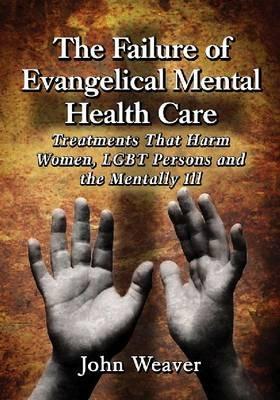 The Failure of Evangelical Mental Health Care: Treatments That Harm Women, LGBT Persons and the Mentally Ill - John Weaver - cover