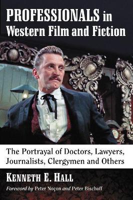 Professionals in Western Film and Fiction: The Portrayal of Doctors, Lawyers, Journalists, Clergymen and Others - Kenneth E. Hall - cover