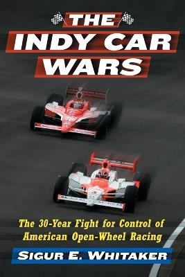 The Indy Car Wars: The 30-Year Fight for Control of American Open-Wheel Racing - Sigur E. Whitaker - cover